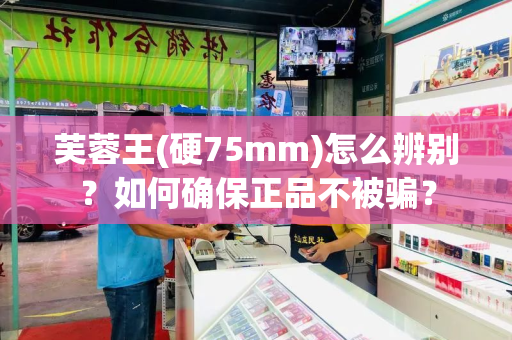 芙蓉王(硬75mm)怎么辨别？如何确保正品不被骗？